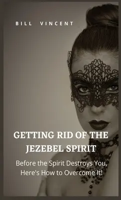 Zbaviť sa ducha Jezabel: Predtým, ako vás duch zničí, tu je návod, ako nad ním zvíťaziť! - Getting Rid of the Jezebel Spirit: Before the Spirit Destroys You, Here's How to Overcome It!