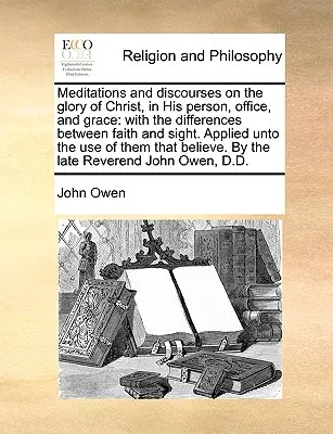 Meditácie a rozpravy o Kristovej sláve v jeho osobe, úrade a milosti: S rozdielmi medzi vierou a zrakom. Applied Unto the Us - Meditations and Discourses on the Glory of Christ, in His Person, Office, and Grace: With the Differences Between Faith and Sight. Applied Unto the Us
