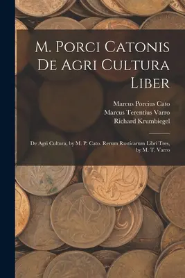 M. Porci Catonis De Agri Cultura Liber: Cato: De Agri Cultura, M. P. Cato. Rerum Rusticarum Libri Tres, M. T. Varro - M. Porci Catonis De Agri Cultura Liber: De Agri Cultura, by M. P. Cato. Rerum Rusticarum Libri Tres, by M. T. Varro