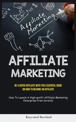 Affiliate Marketing: Ako sa stať partnerom (How To Launch A High Profit Affiliate Ma): Staňte sa super partnerom s touto základnou príručkou o tom, ako sa stať partnerom (How To Launch A High Profit Affiliate Ma - Affiliate Marketing: Be A Super Affiliate With This Essential Guide On How To Become An Affiliate (How To Launch A High-profit Affiliate Ma