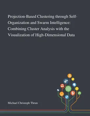 Zhlukovanie založené na projekcii prostredníctvom samoorganizácie a inteligencie roja: Kombinácia zhlukovej analýzy s vizualizáciou vysokorozmerných da - Projection-Based Clustering Through Self-Organization and Swarm Intelligence: Combining Cluster Analysis With the Visualization of High-Dimensional Da