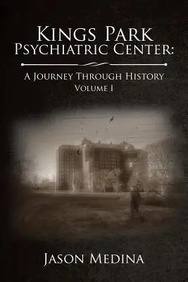 Psychiatrické centrum Kings Park: cesta dejinami: Psychiatrická liečebňa: návšteva psychiatrickej liečebne: zväzok I - Kings Park Psychiatric Center: a Journey Through History: Volume I