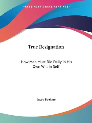 Pravá rezignácia: Ako musí človek denne zomierať vo svojej vlastnej vôli v sebe samom - True Resignation: How Man Must Die Daily in His Own Will in Self