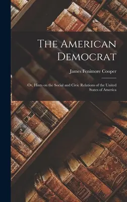 The American Democrat: Vydanie: Demokrat: alebo rady o spoločenských a občianskych vzťahoch v Spojených štátoch amerických - The American Democrat: Or, Hints on the Social and Civic Relations of the United States of America