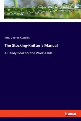 Príručka pletenia pančúch: Príručka pre pracovný stôl - The Stocking-Knitter's Manual: A Handy Book for the Work-Table