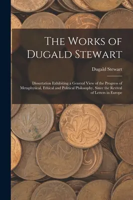 The Works of Dugald Stewart: Dizertačná práca, v ktorej sa podáva všeobecný pohľad na pokrok metafyzickej, etickej a politickej filozofie od čias - The Works of Dugald Stewart: Dissertation Exhibiting a General View of the Progress of Metaphysical, Ethical and Political Philosophy, Since the Re