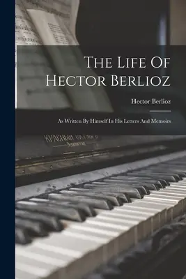 Život Hectora Berlioza: ako ho napísal sám vo svojich listoch a spomienkach - The Life Of Hector Berlioz: As Written By Himself In His Letters And Memoirs
