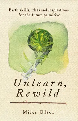 Unlearn, Rewild: Vydajte sa na cestu do prírody: Pozemské zručnosti, nápady a inšpirácie pre budúcich primitívov - Unlearn, Rewild: Earth Skills, Ideas and Inspiration for the Future Primitive