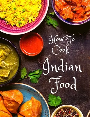 Ako variť indické jedlá: Viac ako 150 klasických receptov, ktoré si zamilujete: Viac ako 150 klasických receptov, ktoré si zamilujete - How To Cook Indian Food: More Than 150 Classic Recipes That You Will Love: More Than 150 Classic Recipes That You Will Love