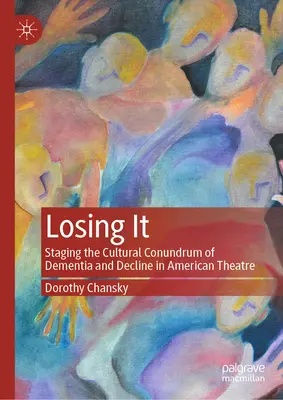 Losing It: Staging the Cultural Conundrum of Dementia and Decline in American Theatre (Strata: inscenovanie kultúrnej hádanky demencie a úpadku v americkom divadle) - Losing It: Staging the Cultural Conundrum of Dementia and Decline in American Theatre