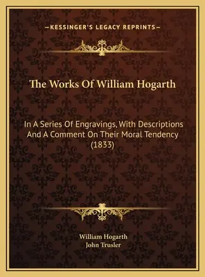 Diela Williama Hogartha: v sérii rytín, s popisom a komentárom k ich morálnej tendencii (1833) - The Works Of William Hogarth: In A Series Of Engravings, With Descriptions And A Comment On Their Moral Tendency (1833)