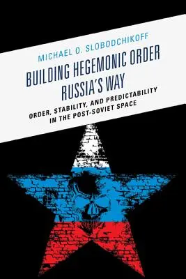 Budovanie hegemónneho poriadku Ruská cesta: Hegedínska vláda: poriadok, stabilita a predvídateľnosť v postsovietskom priestore - Building Hegemonic Order Russia's Way: Order, Stability, and Predictability in the Post-Soviet Space