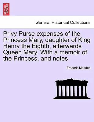 Výdavky tajnej pokladnice princeznej Márie, dcéry kráľa Henricha VIII., neskôr kráľovnej Márie. So spomienkami na princeznú a poznámkami - Privy Purse expenses of the Princess Mary, daughter of King Henry the Eighth, afterwards Queen Mary. With a memoir of the Princess, and notes
