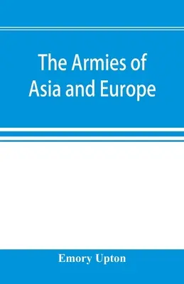 Armády Ázie a Európy: zahŕňa oficiálne správy o armádach Japonska, Číny, Indie, Perzie, Talianska, Ruska, Rakúska, Nemecka, Francúzska a - The armies of Asia and Europe: embracing official reports on the armies of Japan, China, India, Persia, Italy, Russia, Austria, Germany, France, and