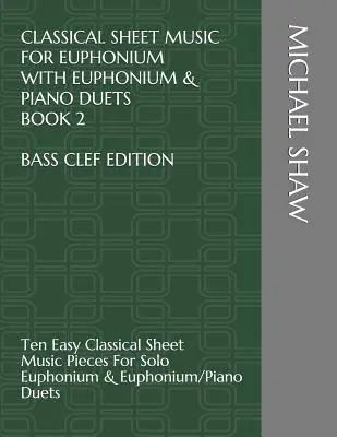 Klasické noty pre eufonium s duetami pre eufonium a klavír Kniha 2 Bass Clef Edition: Desať jednoduchých klasických skladieb pre sólové eufonium a klavír - Classical Sheet Music For Euphonium With Euphonium & Piano Duets Book 2 Bass Clef Edition: Ten Easy Classical Sheet Music Pieces For Solo Euphonium &