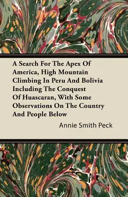 Hľadanie vrcholu Ameriky, vysokohorské horolezectvo v Peru a Bolívii vrátane dobytia Huascaranu, s niekoľkými poznámkami o krajine - A Search For The Apex Of America, High Mountain Climbing In Peru And Bolivia Including The Conquest Of Huascaran, With Some Observations On The Countr