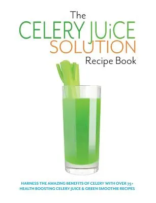 The Celery Juice Solution Recipe Book (Kniha receptov so zelerovou šťavou): Kniha: Využite úžasné výhody zeleru s viac ako 75+ zdraviu prospešnými receptami na zelerové šťavy a zelené smoothie - The Celery Juice Solution Recipe Book: Harness the amazing benefits of celery with over 75+ health boosting celery juice & green smoothie recipes