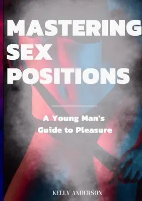 Zvládnutie sexuálnych polôh: Sprievodca mladého muža potešením - Mastering Sex Positions: A Young Adult Male's Guide to Pleasure