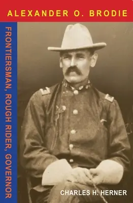 Major Alexander O. Brodie: Brodie: hraničiar, drsný jazdec, guvernér - Major Alexander O. Brodie: Frontiersman, Rough Rider, Governor