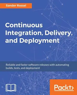 Kontinuálna integrácia, dodávanie a nasadzovanie: Spoľahlivé a rýchlejšie vydávanie softvéru pomocou automatizácie zostavovania, testovania a nasadzovania - Continuous Integration, Delivery, and Deployment: Reliable and faster software releases with automating builds, tests, and deployment