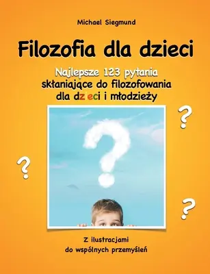 Filozofia pre deti: Najlepsze 123 pytania sklaniajace do filozofowania dla dzieci i mlodziezy. Z ilustracjami do wsplnych przemyslen - Filozofia dla dzieci: Najlepsze 123 pytania sklaniajace do filozofowania dla dzieci i mlodziezy. Z ilustracjami do wsplnych przemyslen