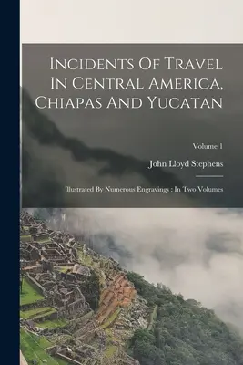 Príhody z cestovania v Strednej Amerike, Chiapase a na Yucatáne: Ilustrované početnými rytinami: V dvoch zväzkoch; zväzok 1 - Incidents Of Travel In Central America, Chiapas And Yucatan: Illustrated By Numerous Engravings: In Two Volumes; Volume 1