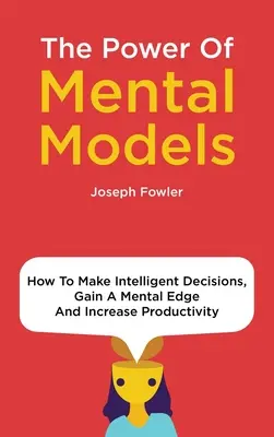 Sila mentálnych modelov: Ako robiť inteligentné rozhodnutia, získať mentálnu výhodu a zvýšiť produktivitu - The Power Of Mental Models: How To Make Intelligent Decisions, Gain A Mental Edge And Increase Productivity