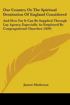 Our Country Or The Spiritual Destitution of England Considered: A do akej miery ju možno zabezpečiť prostredníctvom laického sprostredkovania, najmä prostredníctvom kongregácií - Our Country Or The Spiritual Destitution Of England Considered: And How Far It Can Be Supplied Through Lay Agency, Especially As Employed By Congregat