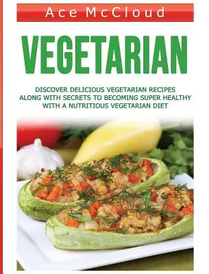 Vegetarián: Objavte chutné vegetariánske recepty a tajomstvá, ako sa stať super zdravým vďaka výživnej vegetariánskej strave. - Vegetarian: Discover Delicious Vegetarian Recipes Along With Secrets To Becoming Super Healthy With A Nutritious Vegetarian Diet