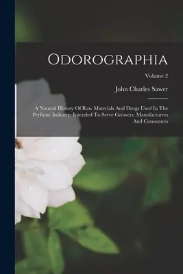 Odorographia: A Natural History of Raw Materials And Drugs Used in Perfume Industry (Prírodné dejiny surovín a drog používaných v parfumárskom priemysle). Intended To Serve Growers, Manufacturers An - Odorographia: A Natural History Of Raw Materials And Drugs Used In The Perfume Industry. Intended To Serve Growers, Manufacturers An