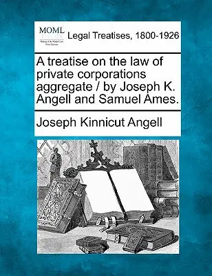 A treatise on the law of private corporations aggregate / autori Joseph K. Angell a Samuel Ames. - A treatise on the law of private corporations aggregate / by Joseph K. Angell and Samuel Ames.