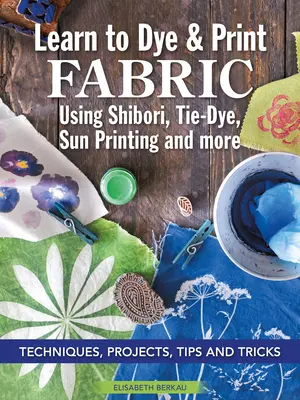 Naučte sa farbiť a potláčať látky pomocou šibori, tie-dye, slnečnej tlače a ďalších postupov: Techniky, projekty, tipy a triky - Learn to Dye & Print Fabric Using Shibori, Tie-Dye, Sun Printing, and More: Techniques, Projects, Tips, and Tricks