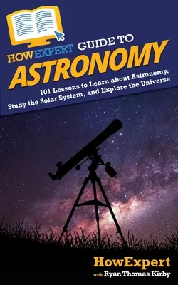 Akoexpertný sprievodca astronómiou: 101 lekcií, ako sa naučiť o astronómii, študovať slnečnú sústavu a skúmať vesmír - HowExpert Guide to Astronomy: 101 Lessons to Learn about Astronomy, Study the Solar System, and Explore the Universe