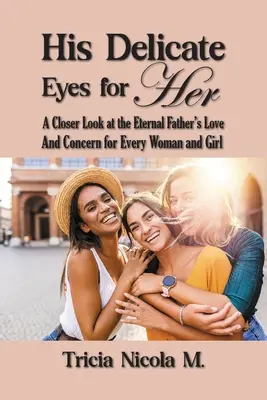 Jeho jemné oči pre ňu: Bližší pohľad na lásku a starostlivosť Večného Otca o každú ženu a dievča - His Delicate Eyes for Her: A Closer Look at the Eternal Father's Love and Concern for Every Woman and Girl