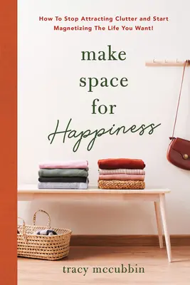 Vytvorte si priestor pre šťastie: Ako si prestať priťahovať neporiadok a začať magnetizovať život, po ktorom túžite - Make Space for Happiness: How to Stop Attracting Clutter and Start Magnetizing the Life You Want