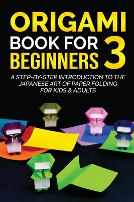 Origami kniha pre začiatočníkov 3: Úvod do japonského umenia skladania papiera krok za krokom pre deti a dospelých - Origami Book for Beginners 3: A Step-by-Step Introduction to the Japanese Art of Paper Folding for Kids & Adults