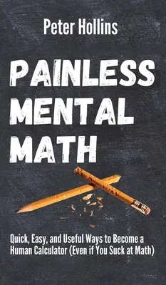 Bezbolestná mentálna matematika: Rýchle, jednoduché a užitočné spôsoby, ako sa stať ľudskou kalkulačkou (aj keď vám matematika nejde) - Painless Mental Math: Quick, Easy, and Useful Ways to Become a Human Calculator (Even if You Suck at Math)
