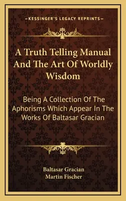 Príručka pravdy a umenia svetskej múdrosti: Vychádzajúc zo zbierky aforizmov, ktoré sa objavujú v dielach Baltasara Graciana - A Truth Telling Manual And The Art Of Worldly Wisdom: Being A Collection Of The Aphorisms Which Appear In The Works Of Baltasar Gracian