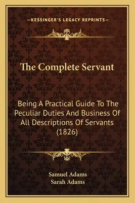 Úplný sluha: Kompletná kniha: Praktická príručka o osobitných povinnostiach a podnikaní všetkých druhov sluhov (1826) - The Complete Servant: Being A Practical Guide To The Peculiar Duties And Business Of All Descriptions Of Servants (1826)