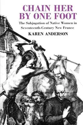 Pripútajte ju za jednu nohu: Podmanenie domorodých žien v Novom Francúzsku v sedemnástom storočí - Chain Her by One Foot: The Subjugation of Native Women in Seventeenth-Century New France