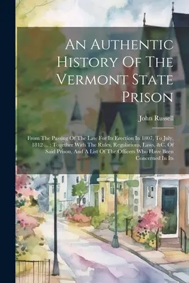 An Authentic History of the Vermont State Prison (Autentické dejiny vermontskej štátnej väznice): Od prijatia zákona o jej zriadení v roku 1807 do júla 1812...: spolu s pravidlami, predpismi a predpismi o - An Authentic History Of The Vermont State Prison: From The Passing Of The Law For Its Erection In 1807, To July, 1812 ...: Together With The Rules, Re