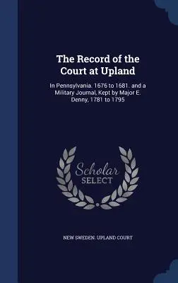 Záznamy zo súdu v Uplande: V Pensylvánii. 1676 až 1681. a vojenský denník, ktorý viedol major E. Denny v rokoch 1781 až 1795. - The Record of the Court at Upland: In Pennsylvania. 1676 to 1681. and a Military Journal, Kept by Major E. Denny, 1781 to 1795