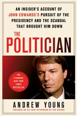 Politik: An Insider's Account of John Edwards's Pursuit of the President and the Scandal That Brought Him - The Politician: An Insider's Account of John Edwards's Pursuit of the Presidency and the Scandal That Brought Him Down