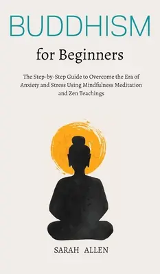 Budhizmus pre začiatočníkov: Príručka Krok za krokom, ako prekonať éru úzkosti a stresu pomocou meditácie všímavosti a zenového učenia - Buddhism for beginners: The Step-by-Step Guide to Overcome the Era of Anxiety and Stress Using Mindfulness Meditation and Zen Teachings