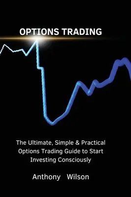 Obchodovanie s opciami: Konečný, jednoduchý a praktický sprievodca obchodovaním s opciami, vďaka ktorému môžete začať investovať vedome - Options Trading: The Ultimate, Simple & Practical Options Trading Guide to Start Investing Consciously