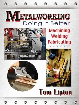 Spracovanie kovov: Vydanie knihy Kovovýroba: Robiť to lepšie: Obrábanie, zváranie, výroba - Metalworking: Doing It Better: Machining, Welding, Fabricating