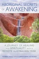 Domorodé tajomstvá prebudenia: A Journey of Healing and Spirituality with a Remote Australian Tribe - Aboriginal Secrets of Awakening: A Journey of Healing and Spirituality with a Remote Australian Tribe