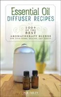Recepty na difuzéry s esenciálnymi olejmi: 100+ najlepších aromaterapeutických zmesí pre váš domov, zdravie a rodinu - Essential Oil Diffuser Recipes: 100+ of the Best Aromatherapy Blends for Your Home, Health, and Family