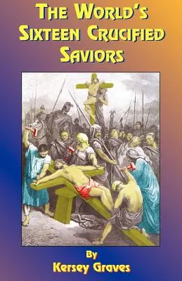 Šestnásť ukrižovaných spasiteľov sveta: Alebo kresťanstvo pred Kristom - The World's Sixteen Crucified Saviors: Or Christianity Before Christ