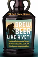 Varenie piva ako Yeti: Tradičné techniky a recepty na netradičné pivá, gruity a iné kvasené nápoje s použitím minimálneho množstva chmeľu - Brew Beer Like a Yeti: Traditional Techniques and Recipes for Unconventional Ales, Gruits, and Other Ferments Using Minimal Hops